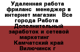 Удаленная работа, фриланс, менеджер в интернет-магазин - Все города Работа » Дополнительный заработок и сетевой маркетинг   . Камчатский край,Вилючинск г.